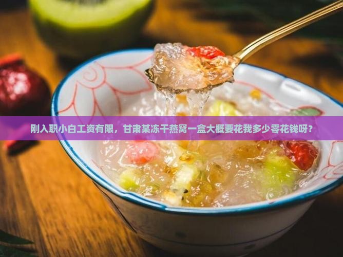 刚入职小白工资有限，甘肃某冻干燕窝一盒大概要花我多少零花钱呀？