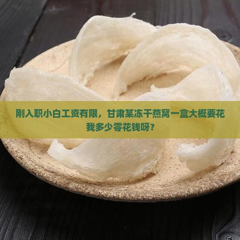 刚入职小白工资有限，甘肃某冻干燕窝一盒大概要花我多少零花钱呀？