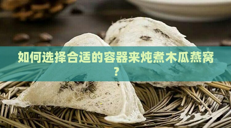 如何选择合适的容器来炖煮木瓜燕窝？