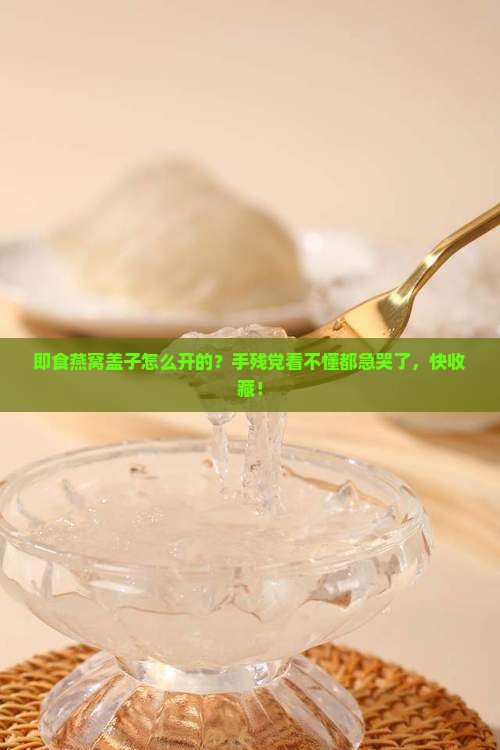 即食燕窝盖子怎么开的？手残党看不懂都急哭了，快收藏！