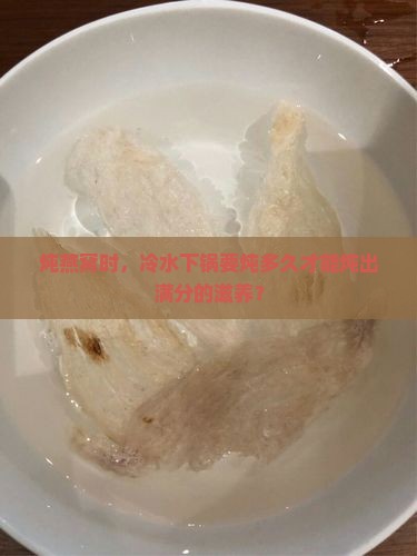 炖燕窝时，冷水下锅要炖多久才能炖出满分的滋养？