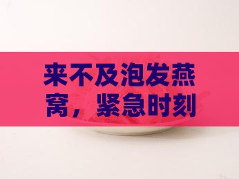 来不及泡发燕窝，紧急时刻怎么补救？