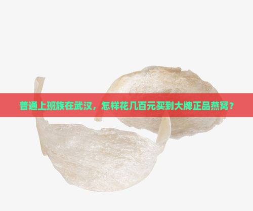 普通上班族在武汉，怎样花几百元买到大牌正品燕窝？