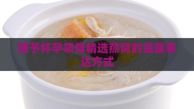 赠予怀孕领导精选燕窝的温馨表达方式