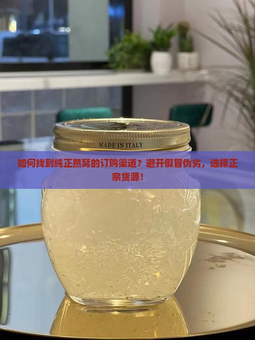 如何找到纯正燕窝的订购渠道？避开假冒伪劣，选择正宗货源！