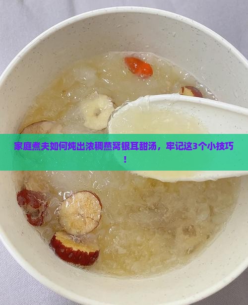 家庭煮夫如何炖出浓稠燕窝银耳甜汤，牢记这3个小技巧！