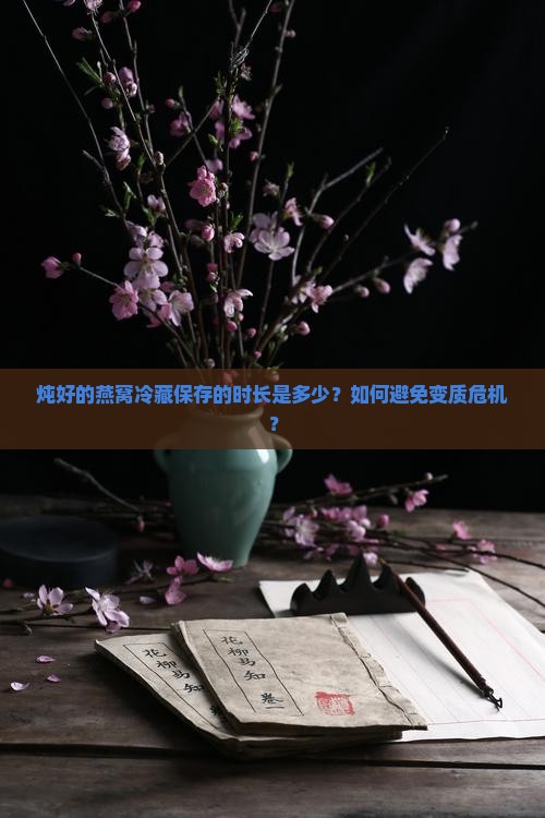 炖好的燕窝冷藏保存的时长是多少？如何避免变质危机？