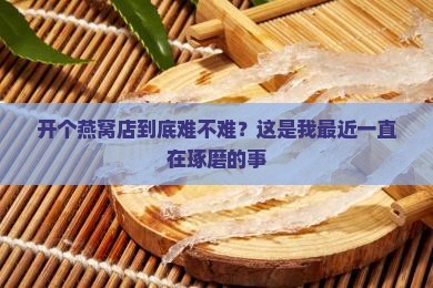 开个燕窝店到底难不难？这是我最近一直在琢磨的事