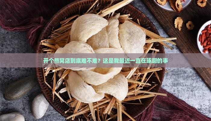 开个燕窝店到底难不难？这是我最近一直在琢磨的事