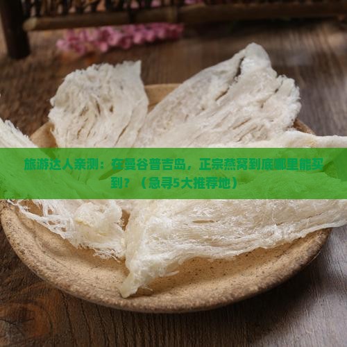 旅游达人亲测：在曼谷普吉岛，正宗燕窝到底哪里能买到？（急寻5大推荐地）
