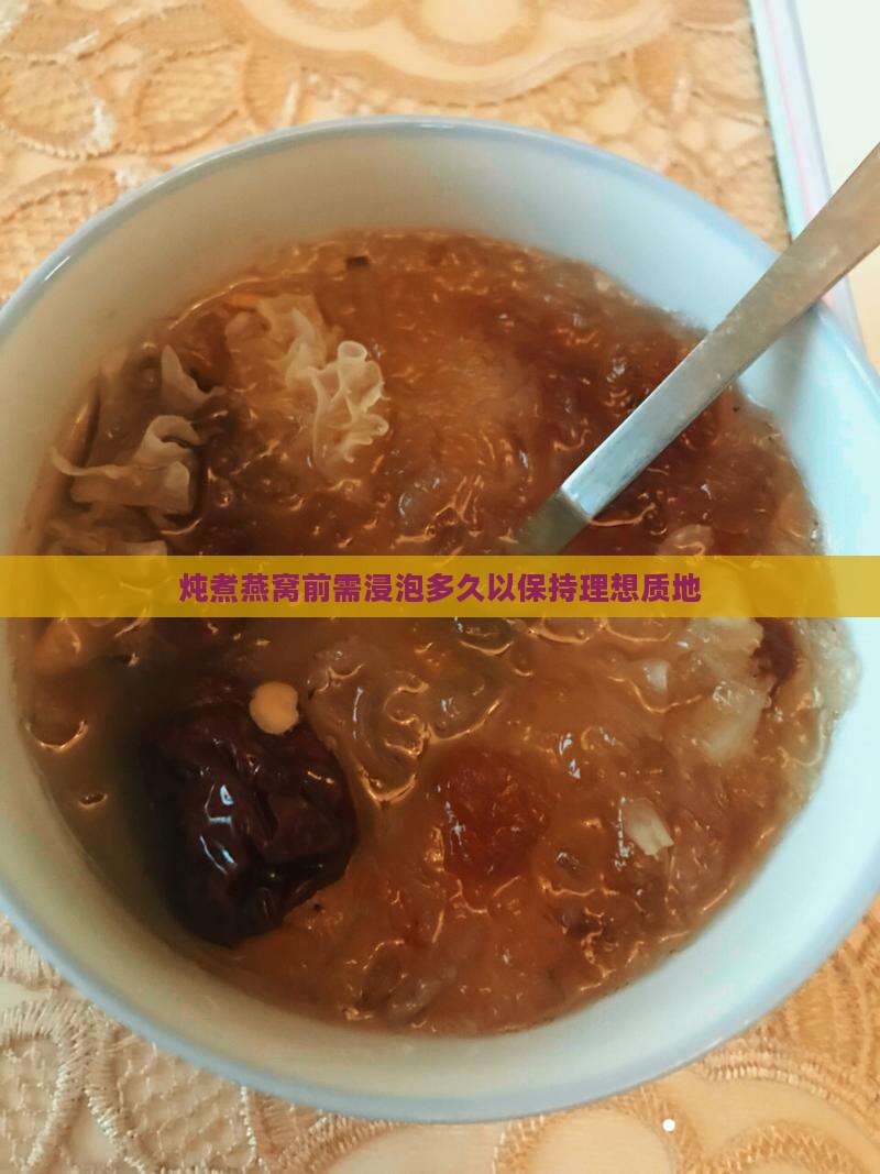 炖煮燕窝前需浸泡多久以保持理想质地