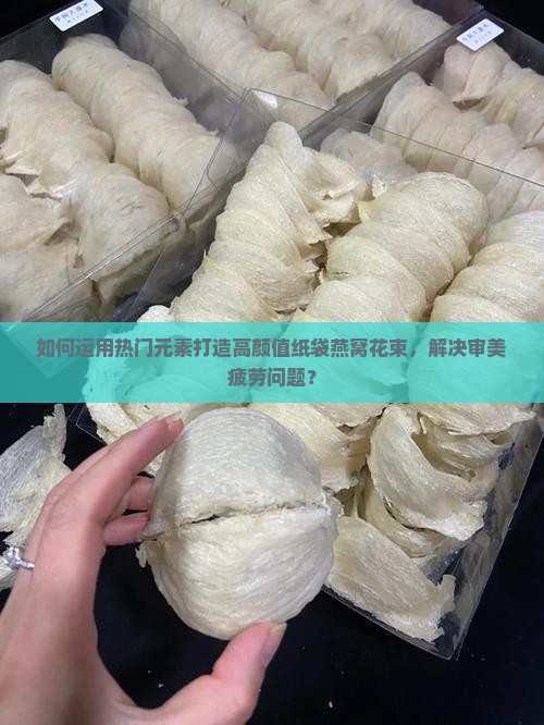 如何运用热门元素打造高颜值纸袋燕窝花束，解决审美疲劳问题？