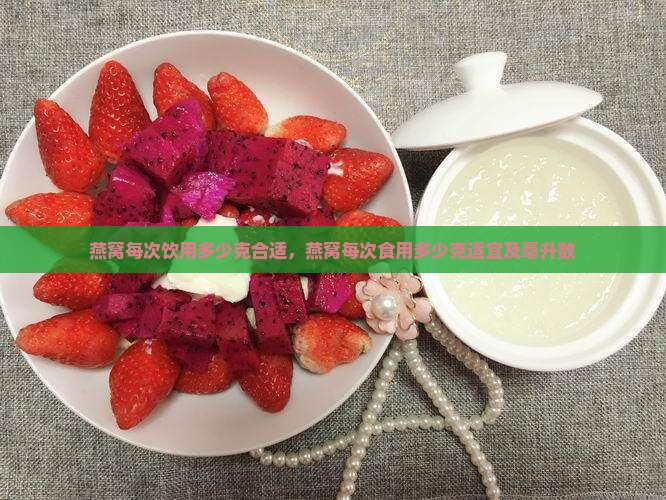 燕窝每次饮用多少克合适，燕窝每次食用多少克适宜及毫升数