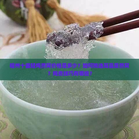 福州十盏轻炖燕窝价格是多少？如何挑选高品质燕窝？炖煮技巧有哪些？