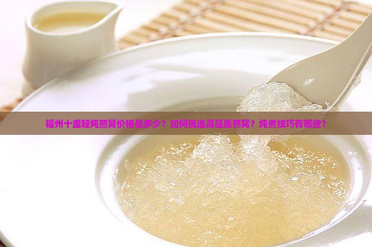 福州十盏轻炖燕窝价格是多少？如何挑选高品质燕窝？炖煮技巧有哪些？