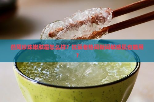 燕窝珍珠嫩肤霜怎么样？抗衰老热词新词敏感肌也能用？