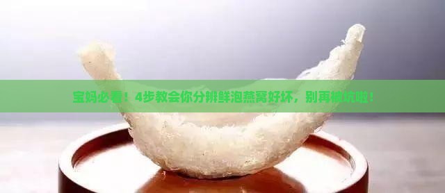 宝妈必看！4步教会你分辨鲜泡燕窝好坏，别再被坑啦！