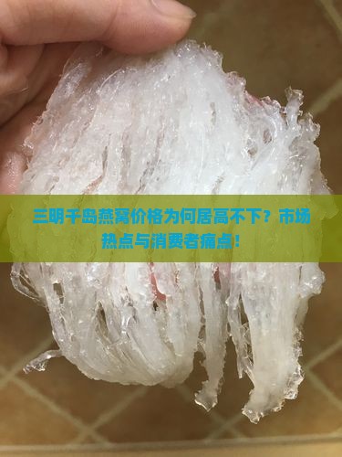 三明千岛燕窝价格为何居高不下？市场热点与消费者痛点！