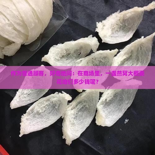 作为普通顾客，好奇地问：在商场里，一盏燕窝大概要花咱们多少钱呢？