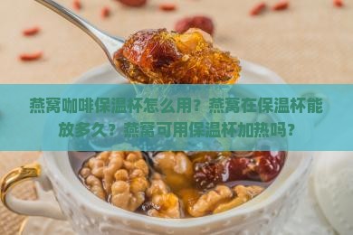 燕窝咖啡保温杯怎么用？燕窝在保温杯能放多久？燕窝可用保温杯加热吗？