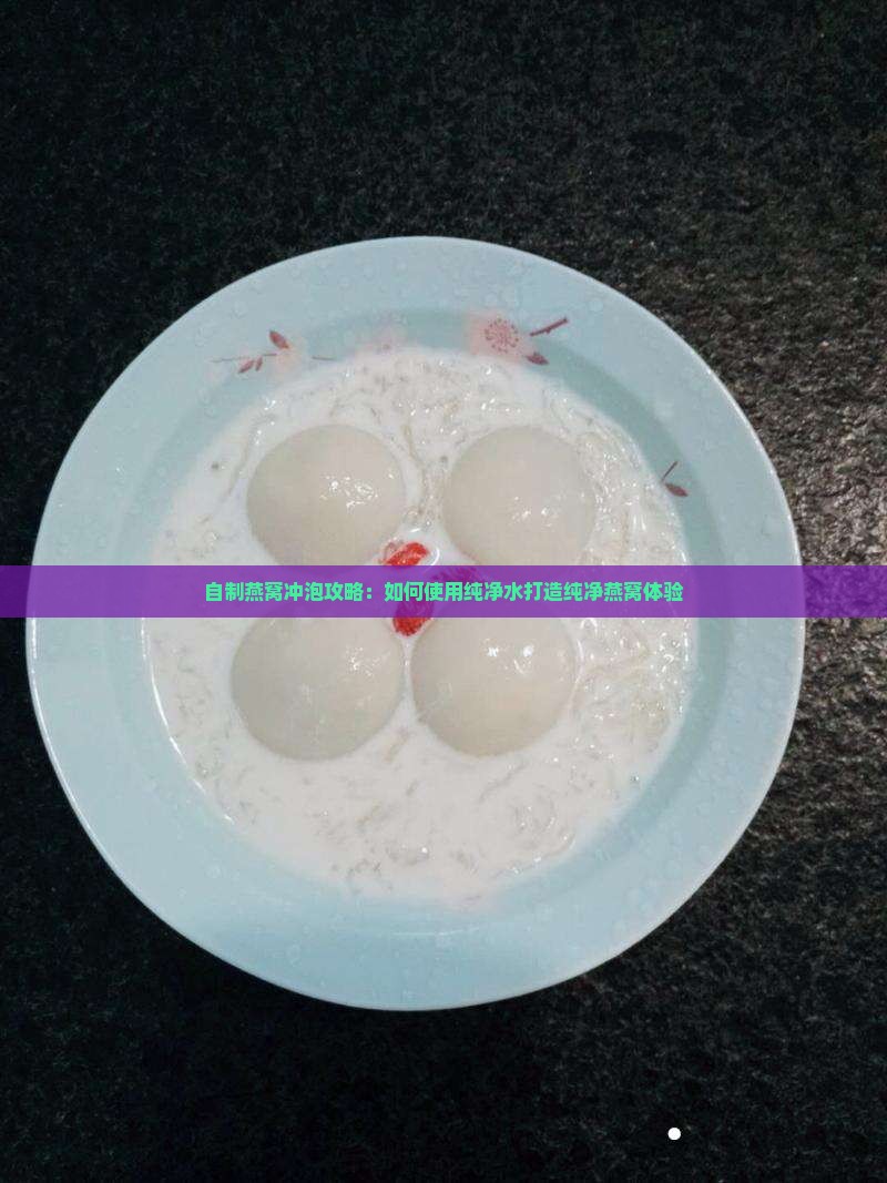 自制燕窝冲泡攻略：如何使用纯净水打造纯净燕窝体验