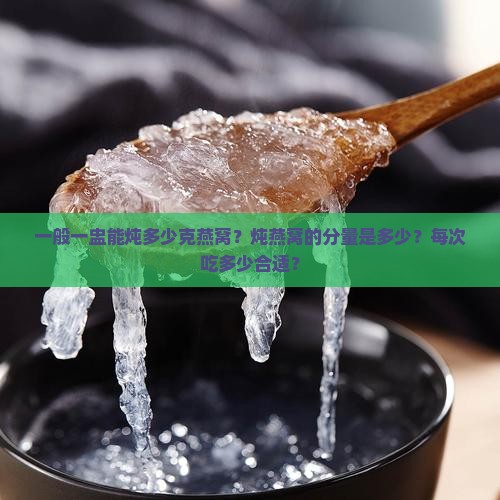 一般一盅能炖多少克燕窝？炖燕窝的分量是多少？每次吃多少合适？