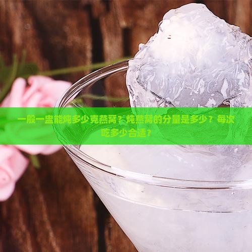 一般一盅能炖多少克燕窝？炖燕窝的分量是多少？每次吃多少合适？