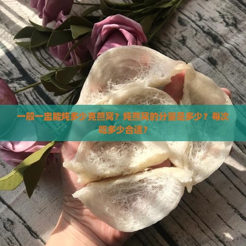 一般一盅能炖多少克燕窝？炖燕窝的分量是多少？每次吃多少合适？