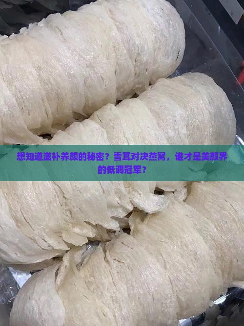 想知道滋补养颜的秘密？雪耳对决燕窝，谁才是美颜界的低调冠军？