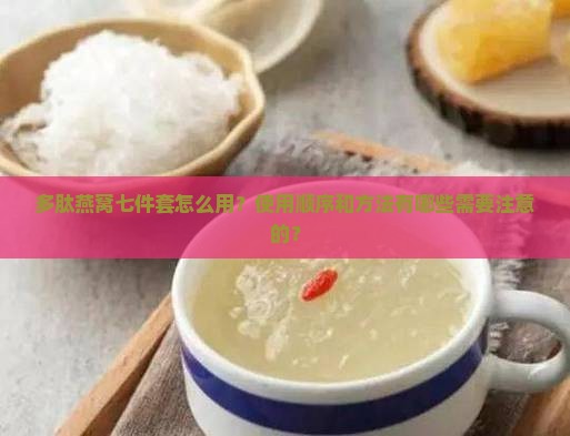 多肽燕窝七件套怎么用？使用顺序和方法有哪些需要注意的？