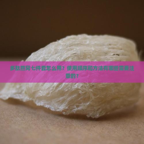 多肽燕窝七件套怎么用？使用顺序和方法有哪些需要注意的？