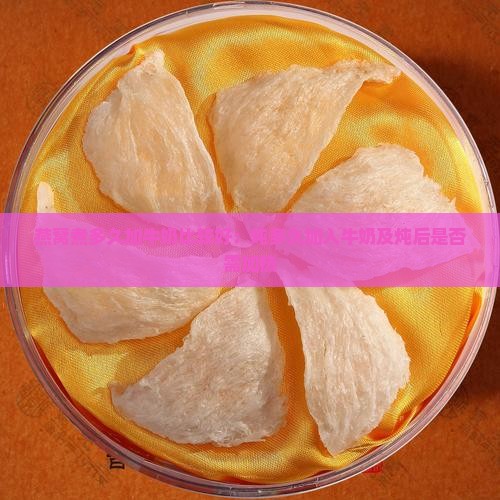 燕窝煮多久加牛奶比较好：炖多久加入牛奶及炖后是否需加热