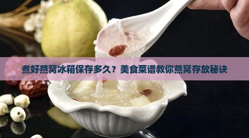煮好燕窝冰箱保存多久？美食菜谱教你燕窝存放秘诀