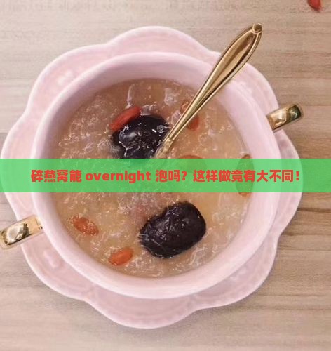 碎燕窝能 overnight 泡吗？这样做竟有大不同！