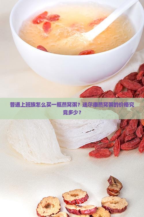 普通上班族怎么买一瓶燕窝粥？迷尔康燕窝粥的价格究竟多少？