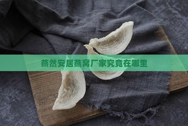 燕然安居燕窝厂家究竟在哪里