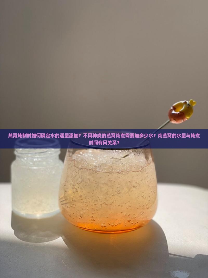 燕窝炖制时如何确定水的适量添加？不同种类的燕窝炖煮需要加多少水？炖燕窝的水量与炖煮时间有何关系？