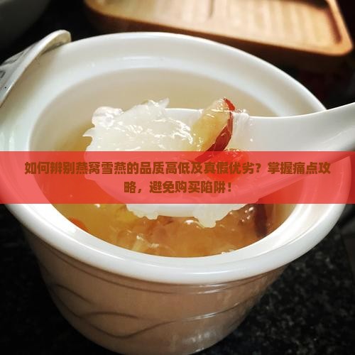 如何辨别燕窝雪燕的品质高低及真假优劣？掌握痛点攻略，避免购买陷阱！