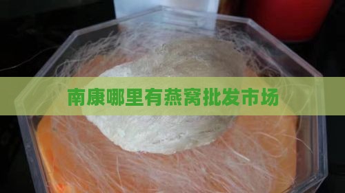 南康哪里有燕窝批发市场