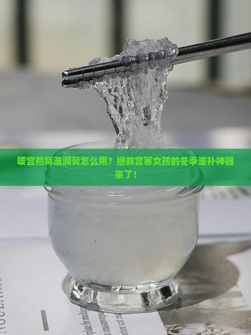 暖宫燕窝滋润膏怎么用？拯救宫寒女孩的冬季滋补神器来了！