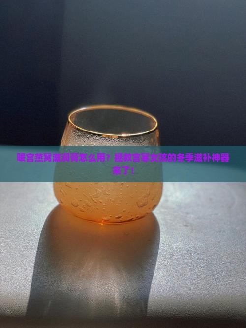 暖宫燕窝滋润膏怎么用？拯救宫寒女孩的冬季滋补神器来了！