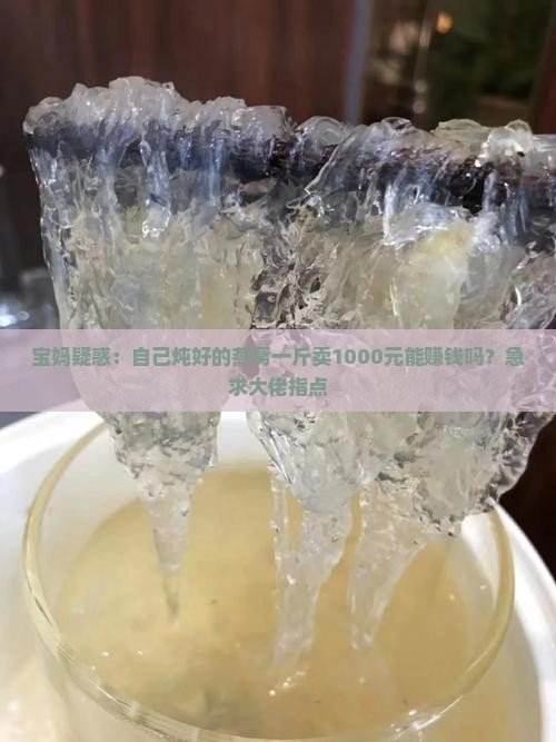 宝妈疑惑：自己炖好的燕窝一斤卖1000元能赚钱吗？急求大佬指点