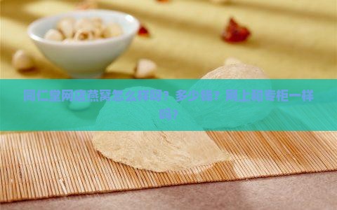 同仁堂网店燕窝怎么样呀？多少钱？网上和专柜一样吗？