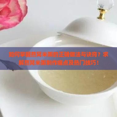如何掌握燕窝米粥的正确做法与诀窍？求解燕窝米粥制作痛点及热门技巧！