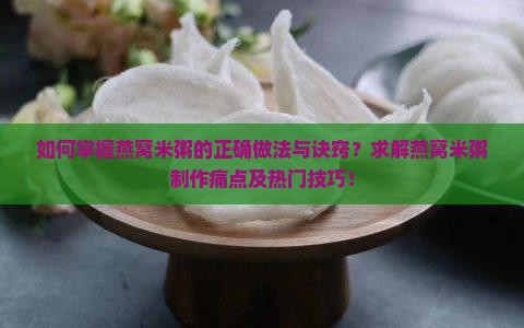 如何掌握燕窝米粥的正确做法与诀窍？求解燕窝米粥制作痛点及热门技巧！