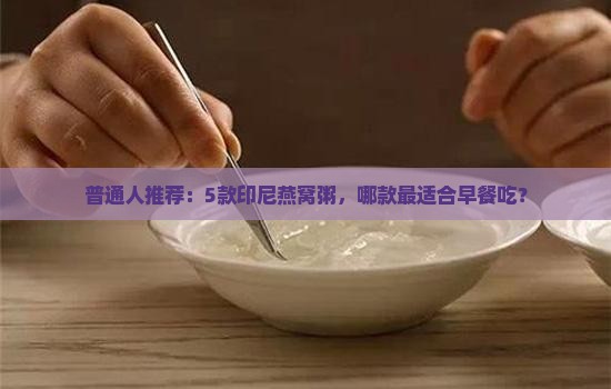 普通人推荐：5款印尼燕窝粥，哪款最适合早餐吃？