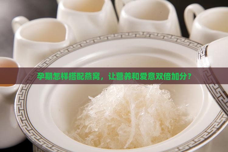 孕期怎样搭配燕窝，让营养和爱意双倍加分？