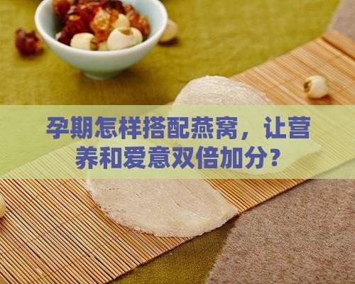 孕期怎样搭配燕窝，让营养和爱意双倍加分？