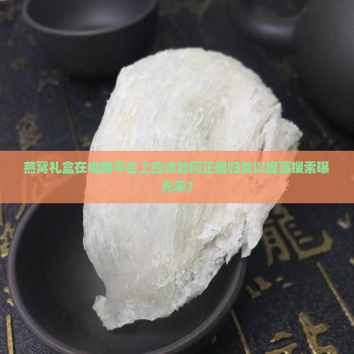 燕窝礼盒在电商平台上应该如何正确归类以提高搜索曝光率？