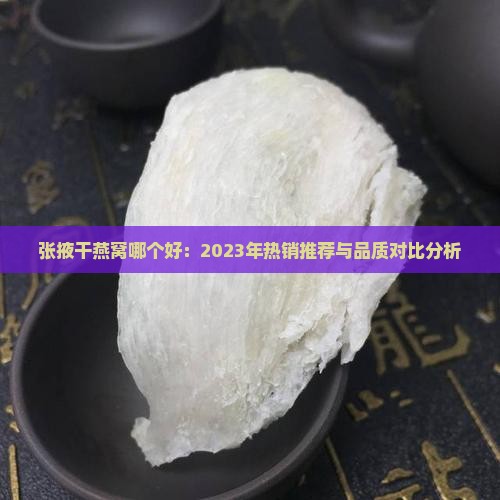张掖干燕窝哪个好：2023年热销推荐与品质对比分析